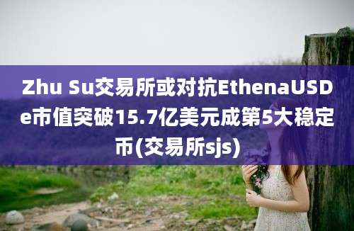 Zhu Su交易所或对抗EthenaUSDe市值突破15.7亿美元成第5大稳定币(交易所sjs)