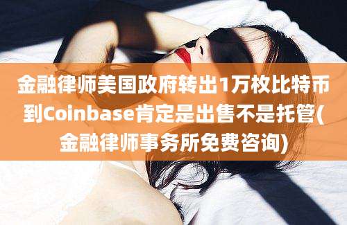 金融律师美国政府转出1万枚比特币到Coinbase肯定是出售不是托管(金融律师事务所免费咨询)