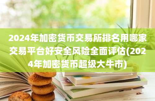 2024年加密货币交易所排名用哪家交易平台好安全风险全面评估(2024年加密货币超级大牛市)