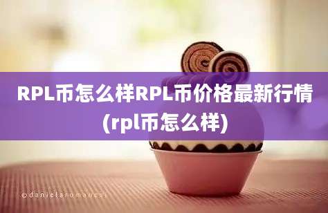 RPL币怎么样RPL币价格最新行情(rpl币怎么样)