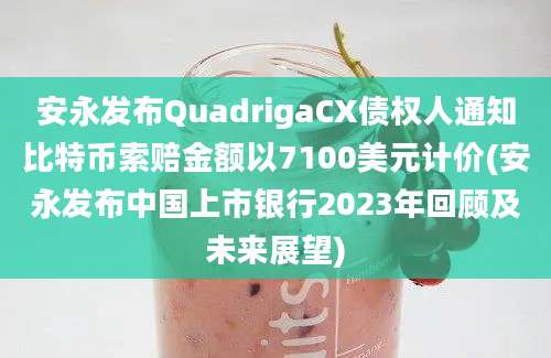 安永发布QuadrigaCX债权人通知比特币索赔金额以7100美元计价(安永发布中国上市银行2023年回顾及未来展望)