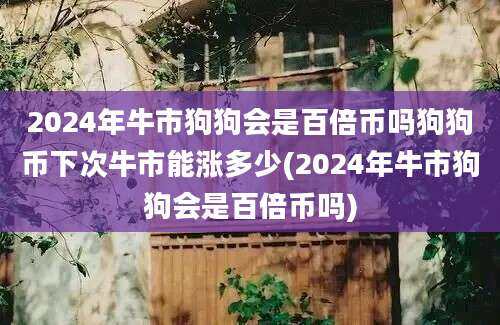 2024年牛市狗狗会是百倍币吗狗狗币下次牛市能涨多少(2024年牛市狗狗会是百倍币吗)