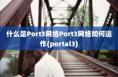 什么是Port3网络Port3网络如何运作(portal3)