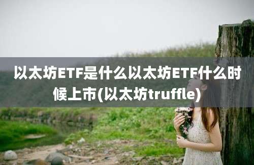 以太坊ETF是什么以太坊ETF什么时候上市(以太坊truffle)