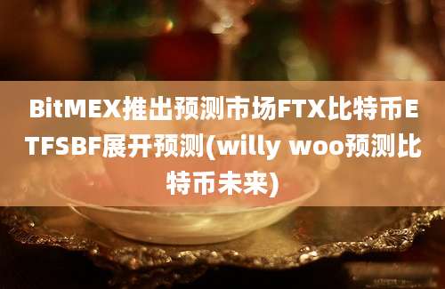 BitMEX推出预测市场FTX比特币ETFSBF展开预测(willy woo预测比特币未来)