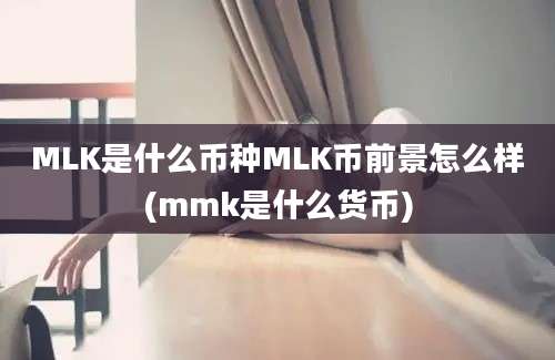 MLK是什么币种MLK币前景怎么样(mmk是什么货币)