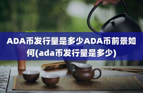 ADA币发行量是多少ADA币前景如何(ada币发行量是多少)