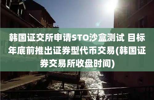 韩国证交所申请STO沙盒测试 目标年底前推出证券型代币交易(韩国证券交易所收盘时间)