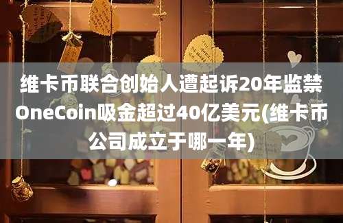 维卡币联合创始人遭起诉20年监禁OneCoin吸金超过40亿美元(维卡币公司成立于哪一年)