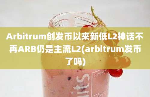 Arbitrum创发币以来新低L2神话不再ARB仍是主流L2(arbitrum发币了吗)