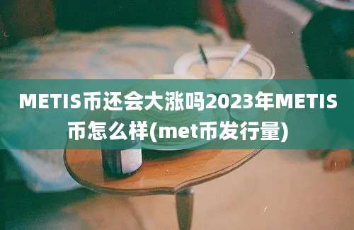 METIS币还会大涨吗2023年METIS币怎么样(met币发行量)