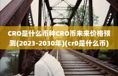 CRO是什么币种CRO币未来价格预测(2023-2030年)(cr0是什么币)