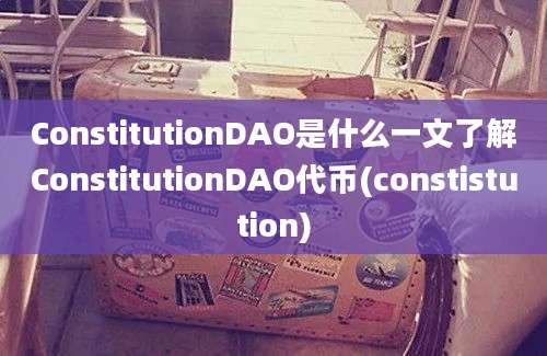 ConstitutionDAO是什么一文了解ConstitutionDAO代币(constistution)