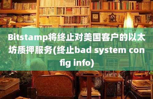 Bitstamp将终止对美国客户的以太坊质押服务(终止bad system config info)