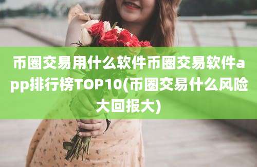 币圈交易用什么软件币圈交易软件app排行榜TOP10(币圈交易什么风险大回报大)