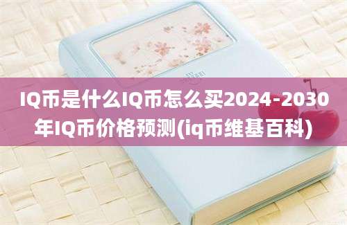 IQ币是什么IQ币怎么买2024-2030年IQ币价格预测(iq币维基百科)