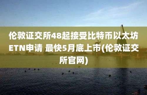 伦敦证交所48起接受比特币以太坊ETN申请 最快5月底上市(伦敦证交所官网)