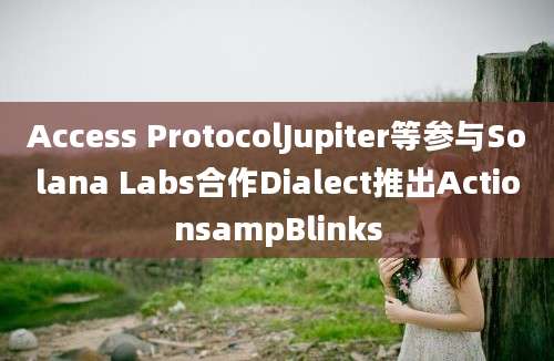 Access ProtocolJupiter等参与Solana Labs合作Dialect推出ActionsampBlinks