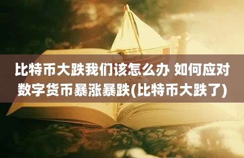 比特币大跌我们该怎么办 如何应对数字货币暴涨暴跌(比特币大跌了)