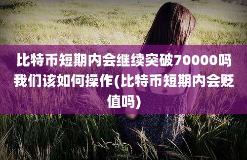 比特币短期内会继续突破70000吗我们该如何操作(比特币短期内会贬值吗)