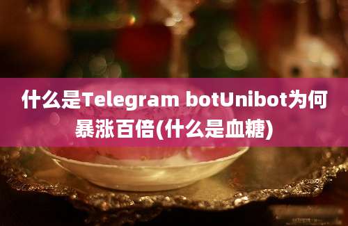 什么是Telegram botUnibot为何暴涨百倍(什么是血糖)