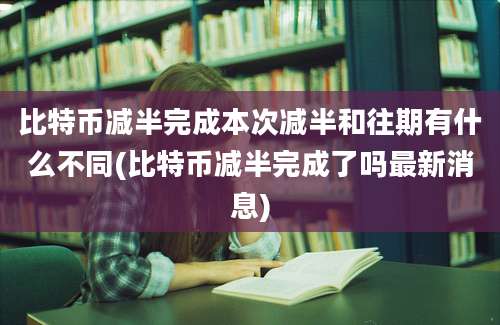 比特币减半完成本次减半和往期有什么不同(比特币减半完成了吗最新消息)