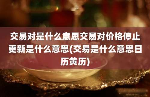 交易对是什么意思交易对价格停止更新是什么意思(交易是什么意思日历黄历)