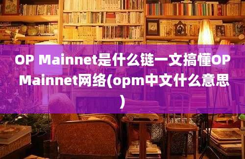 OP Mainnet是什么链一文搞懂OP Mainnet网络(opm中文什么意思)