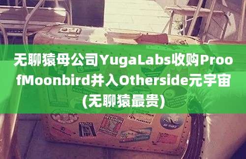 无聊猿母公司YugaLabs收购ProofMoonbird并入Otherside元宇宙(无聊猿最贵)