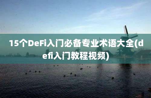 15个DeFi入门必备专业术语大全(defi入门教程视频)