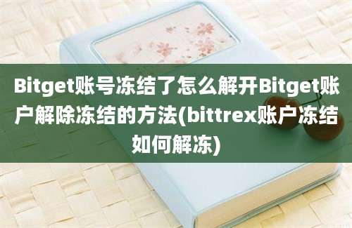 Bitget账号冻结了怎么解开Bitget账户解除冻结的方法(bittrex账户冻结如何解冻)