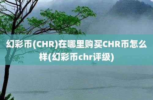 幻彩币(CHR)在哪里购买CHR币怎么样(幻彩币chr评级)