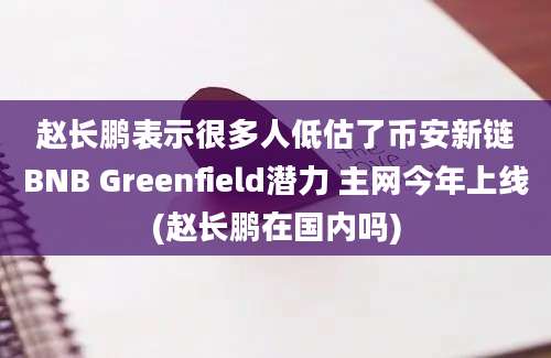 赵长鹏表示很多人低估了币安新链BNB Greenfield潜力 主网今年上线(赵长鹏在国内吗)