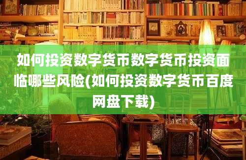 如何投资数字货币数字货币投资面临哪些风险(如何投资数字货币百度网盘下载)