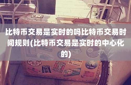 比特币交易是实时的吗比特币交易时间规则(比特币交易是实时的中心化的)