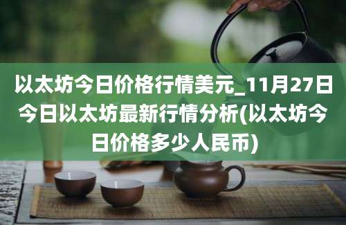 以太坊今日价格行情美元_11月27日今日以太坊最新行情分析(以太坊今日价格多少人民币)