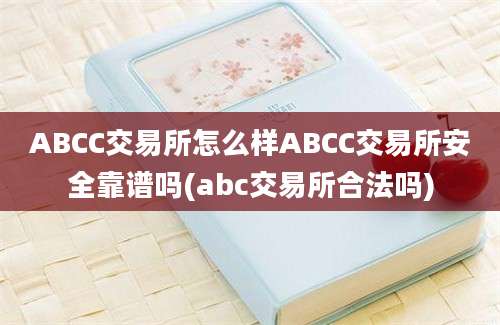 ABCC交易所怎么样ABCC交易所安全靠谱吗(abc交易所合法吗)