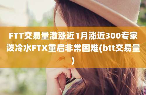 FTT交易量激涨近1月涨近300专家泼冷水FTX重启非常困难(btt交易量)