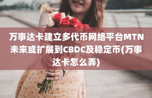 万事达卡建立多代币网络平台MTN未来或扩展到CBDC及稳定币(万事达卡怎么弄)