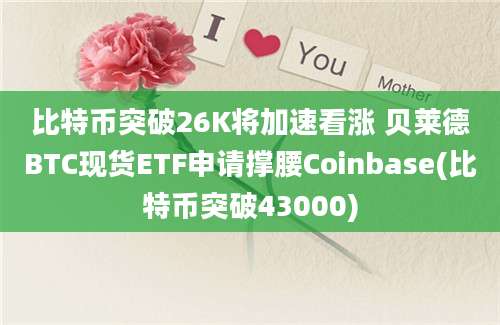 比特币突破26K将加速看涨 贝莱德BTC现货ETF申请撑腰Coinbase(比特币突破43000)