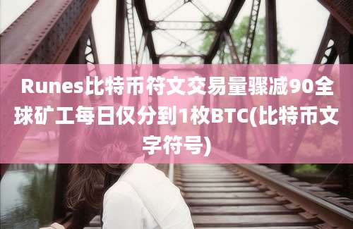 Runes比特币符文交易量骤减90全球矿工每日仅分到1枚BTC(比特币文字符号)