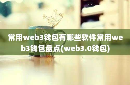 常用web3钱包有哪些软件常用web3钱包盘点(web3.0钱包)