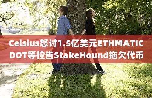 Celsius怒讨1.5亿美元ETHMATICDOT等控告StakeHound拖欠代币