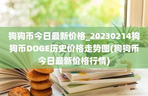 狗狗币今日最新价格_20230214狗狗币DOGE历史价格走势图(狗狗币今日最新价格行情)