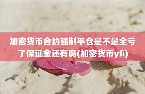 加密货币合约强制平仓是不是全亏了保证金还有吗(加密货币yfi)