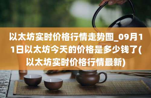 以太坊实时价格行情走势图_09月11日以太坊今天的价格是多少钱了(以太坊实时价格行情最新)