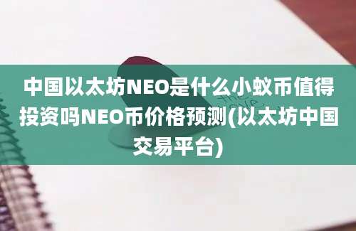 中国以太坊NEO是什么小蚁币值得投资吗NEO币价格预测(以太坊中国交易平台)