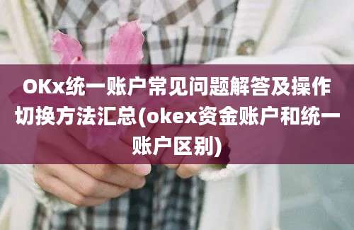 OKx统一账户常见问题解答及操作切换方法汇总(okex资金账户和统一账户区别)