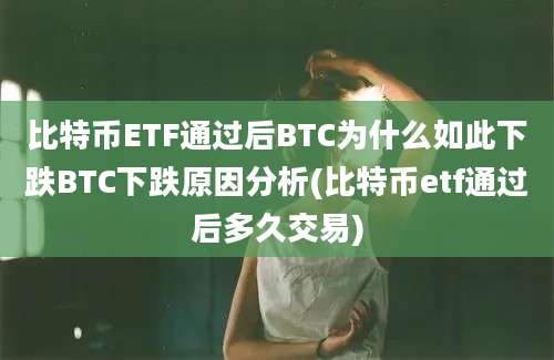 比特币ETF通过后BTC为什么如此下跌BTC下跌原因分析(比特币etf通过后多久交易)