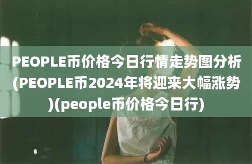 PEOPLE币价格今日行情走势图分析(PEOPLE币2024年将迎来大幅涨势)(people币价格今日行)